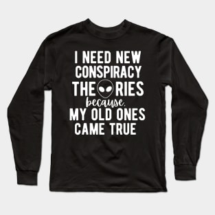 I Need New Conspiracy Theories Because All My Old Ones Came True! Long Sleeve T-Shirt